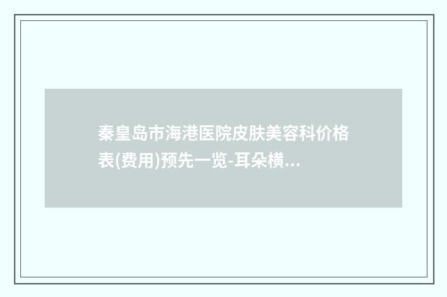 秦皇岛市海港医院皮肤美容科价格表(费用)预先一览-耳朵横突畸形案例