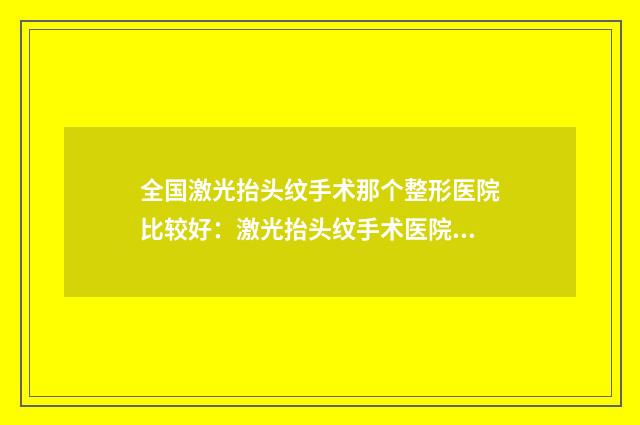 全国激光抬头纹手术那个整形医院比较好:激光抬头纹手术医院50强权威推荐