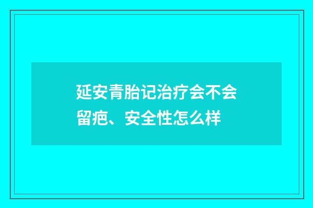 延安青胎记治疗会不会留疤、安全性怎么样