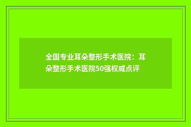 全国专业耳朵整形手术医院：耳朵整形手术医院50强权威点评