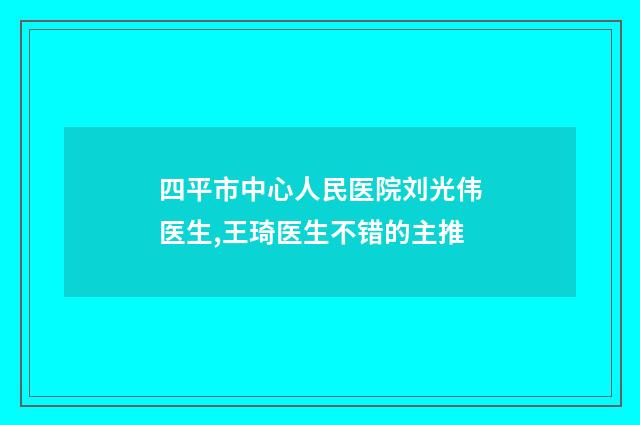 四平市中心人民医院刘光伟医生,王琦医生不错的主推