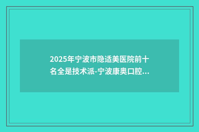 2025年宁波市隐适美医院前十名全是技术派-宁波康奥口腔(北仑店)做过说恢复期短