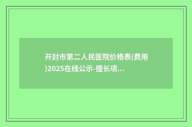 开封市第二人民医院价格表(费用)2025在线公示-擅长项目溶脂和瘦腿针等