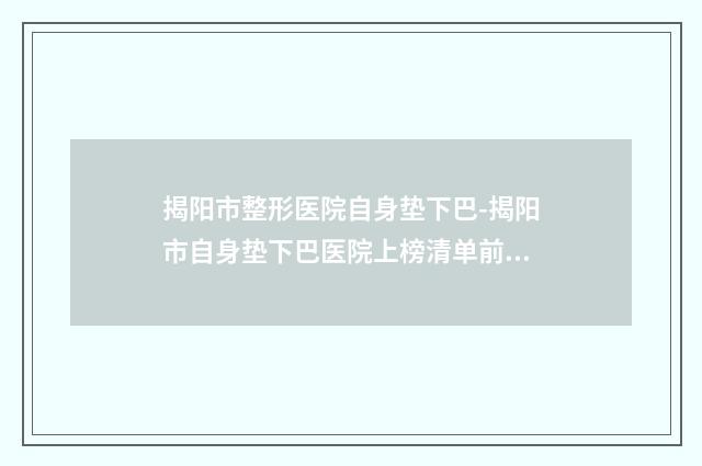 揭阳市整形医院自身垫下巴-揭阳市自身垫下巴医院上榜清单前十强权威评测