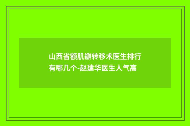 山西省额肌瓣转移术医生排行有哪几个-赵建华医生人气高