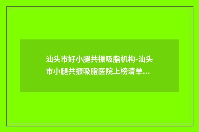 汕头市好小腿共振吸脂机构-汕头市小腿共振吸脂医院上榜清单前十强鉴赏