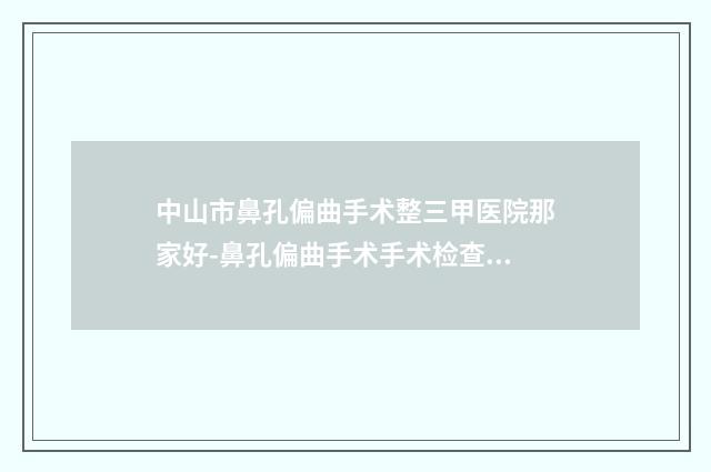 中山市鼻孔偏曲手术整三甲医院那家好-鼻孔偏曲手术手术检查费用多少