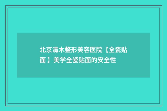 北京清木整形美容医院【全瓷贴面 】美学全瓷贴面的安全性