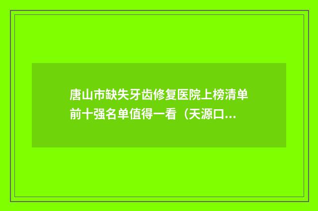 唐山市缺失牙齿修复医院上榜清单前十强名单值得一看（天源口腔门诊部TOP10稳中求胜）