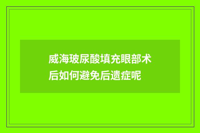 威海玻尿酸填充眼部术后如何避免后遗症呢