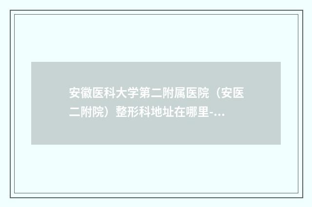 安徽医科大学第二附属医院（安医二附院）整形科地址在哪里-推荐谢娟医生,曹东升医生