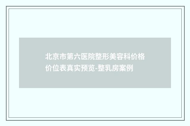 北京市第六医院整形美容科价格价位表真实预览-整乳房案例