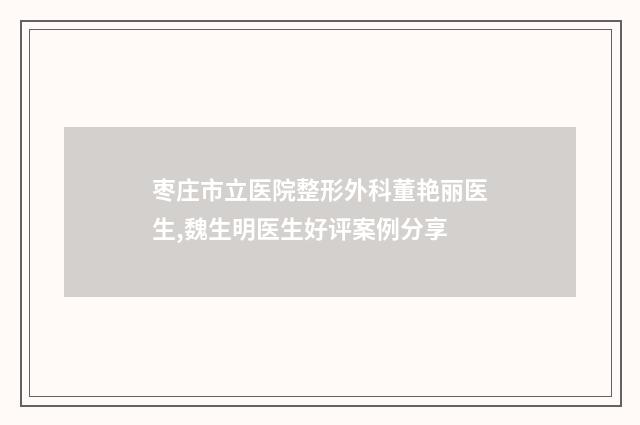 枣庄市立医院整形外科董艳丽医生,魏生明医生好评案例分享