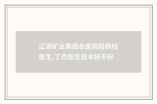 辽源矿业集团总医院陆铁柱医生,丁杰医生技术好不好