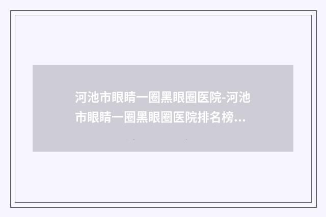 河池市眼睛一圈黑眼圈医院-河池市眼睛一圈黑眼圈医院排名榜前十佳精华帖