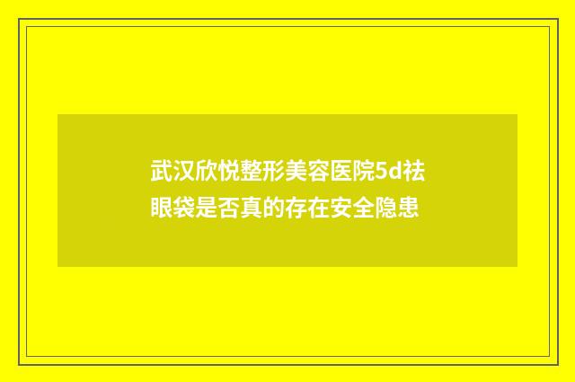 武汉欣悦整形美容医院5d祛眼袋是否真的存在安全隐患