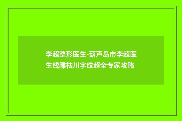 李超整形医生-葫芦岛市李超医生线雕祛川字纹超全专家攻略