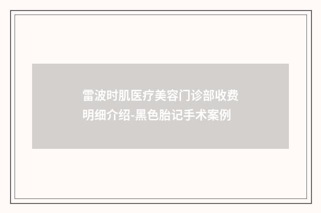 雷波时肌医疗美容门诊部收费明细介绍-黑色胎记手术案例