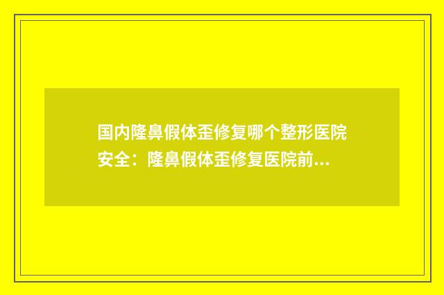 国内隆鼻假体歪修复哪个整形医院安全：隆鼻假体歪修复医院前50名强榜名单看个够