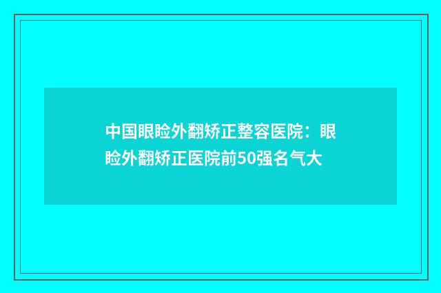 中国眼睑外翻矫正整容医院：眼睑外翻矫正医院前50强名气大