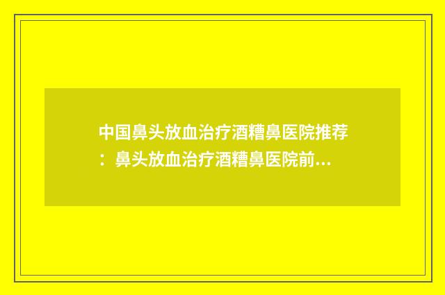 中国鼻头放血治疗酒糟鼻医院推荐：鼻头放血治疗酒糟鼻医院前50强吐血分享
