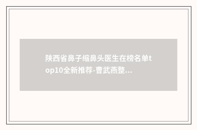 陕西省鼻子缩鼻头医生在榜名单top10全新推荐-曹武燕整形医生口碑汇总