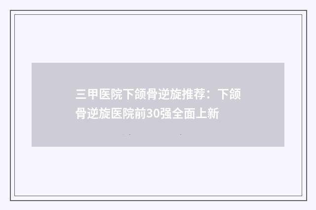 三甲医院下颌骨逆旋推荐：下颌骨逆旋医院前30强全面上新