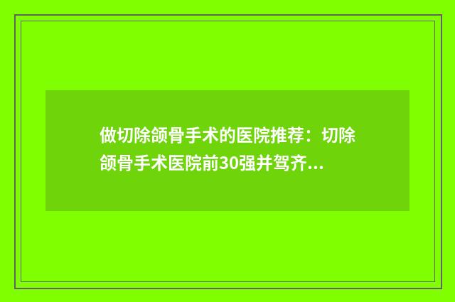 做切除颌骨手术的医院推荐：切除颌骨手术医院前30强并驾齐驱