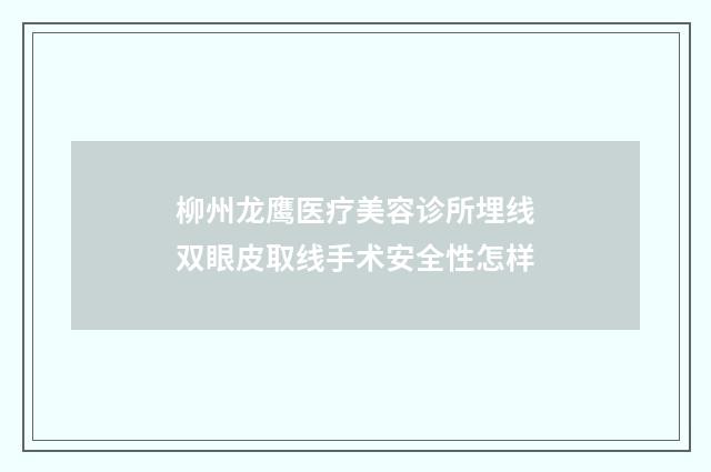 柳州龙鹰医疗美容诊所埋线双眼皮取线手术安全性怎样