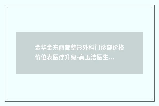 金华金东丽都整形外科门诊部价格价位表医疗升级-高玉洁医生介绍