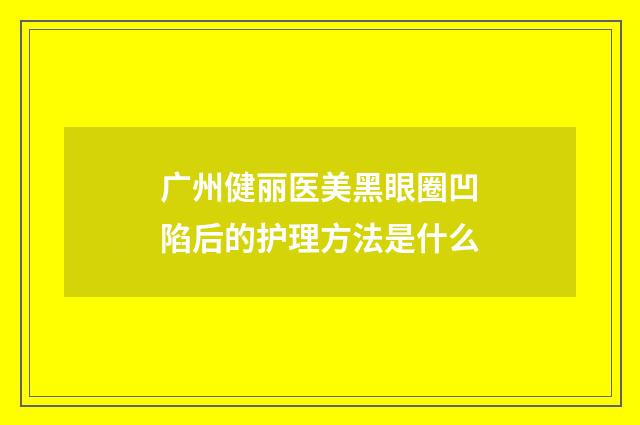 广州健丽医美黑眼圈凹陷后的护理方法是什么