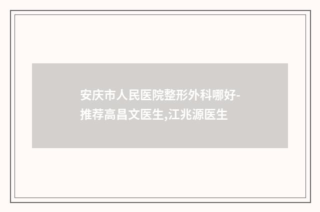 安庆市人民医院整形外科哪好-推荐高昌文医生,江兆源医生