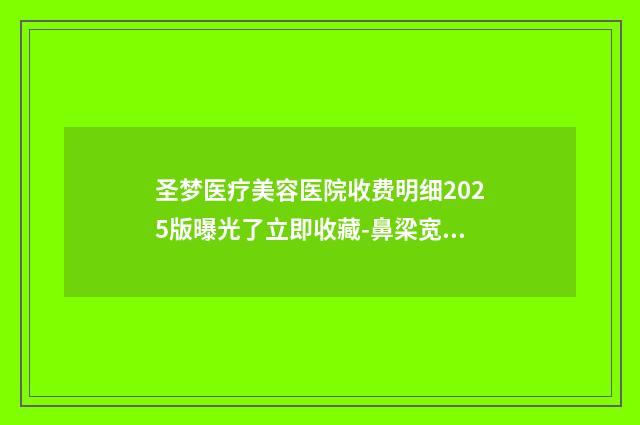 圣梦医疗美容医院收费明细2025版曝光了立即收藏-鼻梁宽改善案例