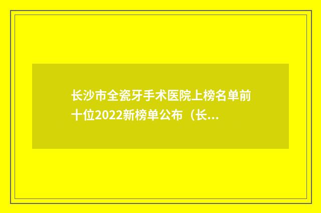 长沙市全瓷牙手术医院上榜名单前十位2022新榜单公布（长沙市开福区科尔雅口腔门诊部价格及案例在线免费查询）