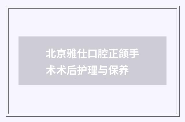 北京雅仕口腔正颌手术术后护理与保养