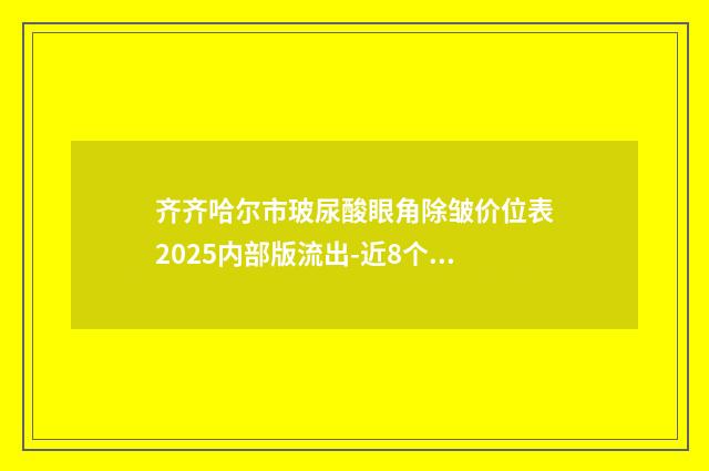 齐齐哈尔市玻尿酸眼角除皱价位表2025内部版流出-近8个月均价为5934元