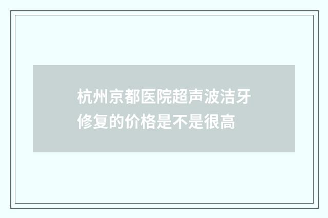 杭州京都医院超声波洁牙修复的价格是不是很高