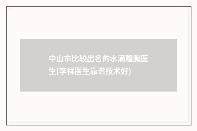 中山市比较出名的水滴隆胸医生(李祥医生靠谱技术好)
