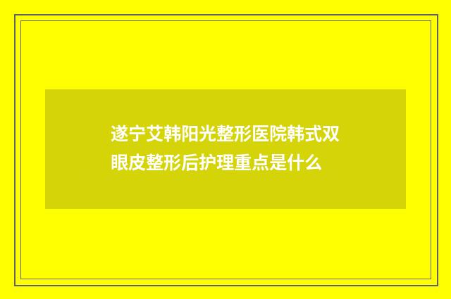 遂宁艾韩阳光整形医院韩式双眼皮整形后护理重点是什么