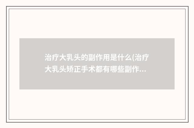 治疗大乳头的副作用是什么(治疗大乳头矫正手术都有哪些副作用呢)