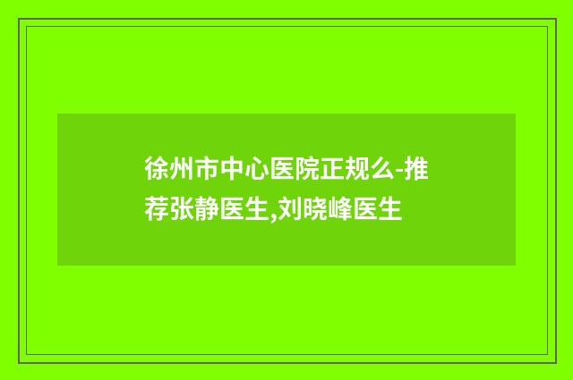 徐州市中心医院正规么-推荐张静医生,刘晓峰医生