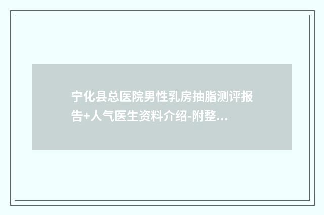 宁化县总医院男性乳房抽脂测评报告+人气医生资料介绍-附整形价位表