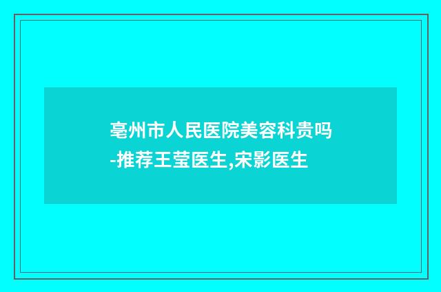 亳州市人民医院美容科贵吗-推荐王莹医生,宋影医生