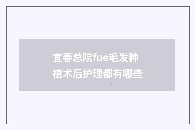 宜春总院fue毛发种植术后护理都有哪些