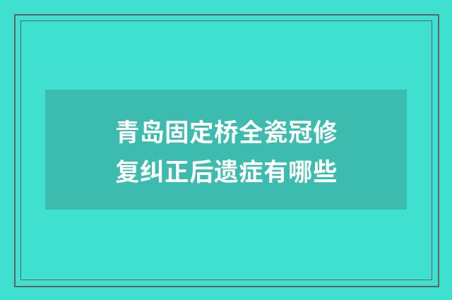 青岛固定桥全瓷冠修复纠正后遗症有哪些