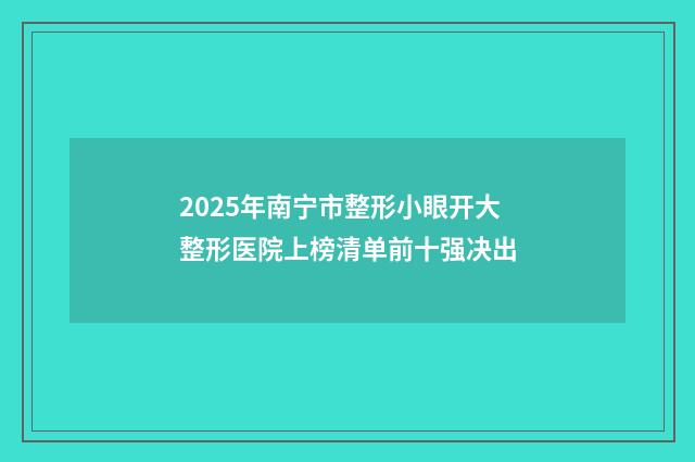 2025年南宁市整形小眼开大整形医院上榜清单前十强决出
