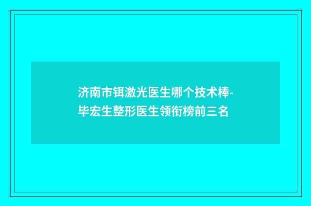 济南市铒激光医生哪个技术棒-毕宏生整形医生领衔榜前三名