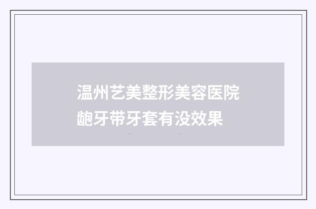 温州艺美整形美容医院龅牙带牙套有没效果