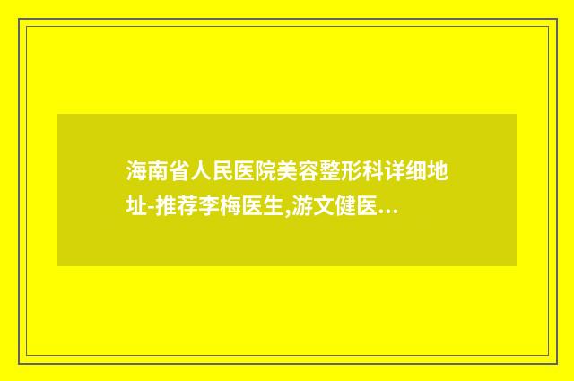 海南省人民医院美容整形科详细地址-推荐李梅医生,游文健医生