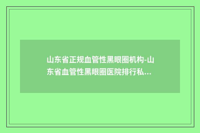 山东省正规血管性黑眼圈机构-山东省血管性黑眼圈医院排行私立医美并驾齐驱
